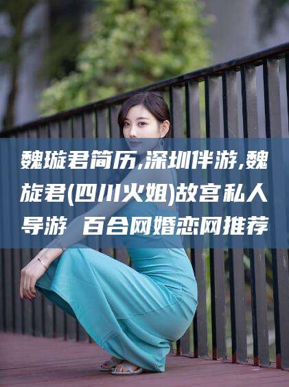 平凉魏璇君简历,深圳伴游,魏旋君(四川火姐)故宫私人导游 百合网婚恋网推荐