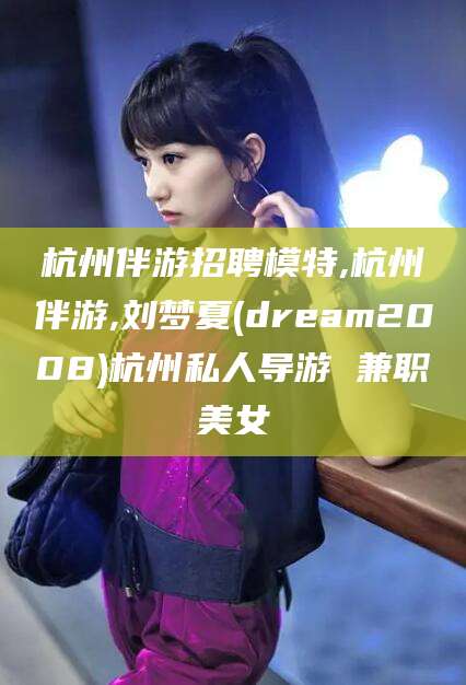 平凉杭州伴游招聘模特,杭州伴游,刘梦夏(dream2008)杭州私人导游 兼职美女