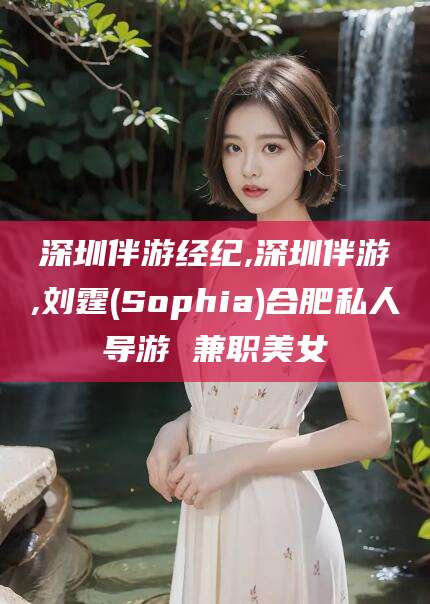 平凉深圳伴游经纪,深圳伴游,刘霆(Sophia)合肥私人导游 兼职美女