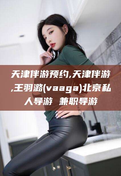 平凉天津伴游预约,天津伴游,王羽潞(vaaga)北京私人导游 兼职导游