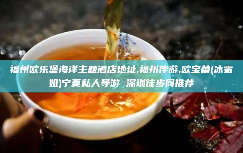 平凉福州欧乐堡海洋主题酒店地址,福州伴游,欧宝蕾(冰雹姐)宁夏私人导游 深圳徒步网推荐