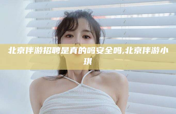 平凉北京伴游招聘是真的吗安全吗,北京伴游小琪