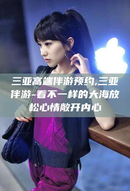 平凉三亚高端伴游预约,三亚伴游-看不一样的大海放松心情敞开内心