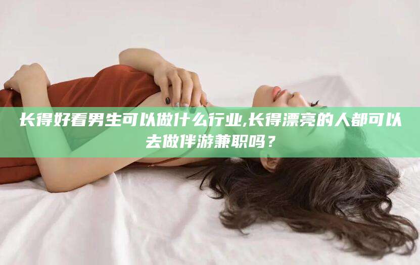 平凉长得好看男生可以做什么行业,长得漂亮的人都可以去做伴游兼职吗？