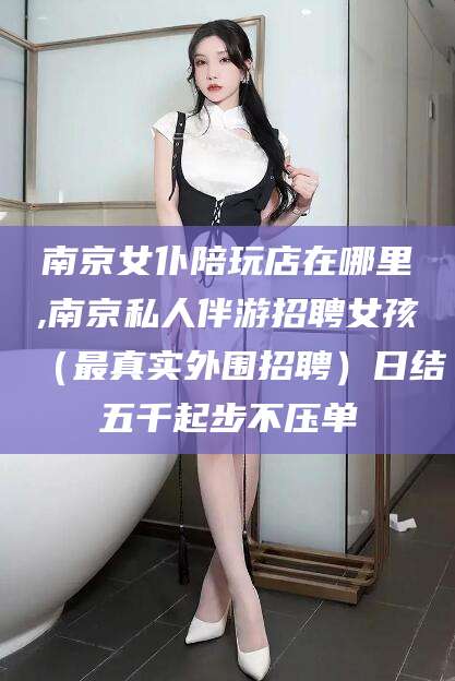 平凉南京女仆陪玩店在哪里,南京私人伴游招聘女孩（最真实外围招聘）日结五千起步不压单