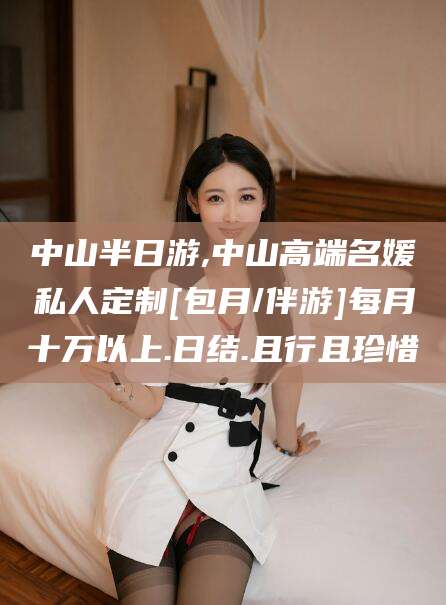 平凉中山半日游,中山高端名媛私人定制[包月/伴游]每月十万以上.日结.且行且珍惜