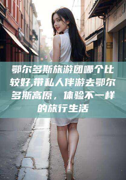 平凉鄂尔多斯旅游团哪个比较好,带私人伴游去鄂尔多斯高原，体验不一样的旅行生活