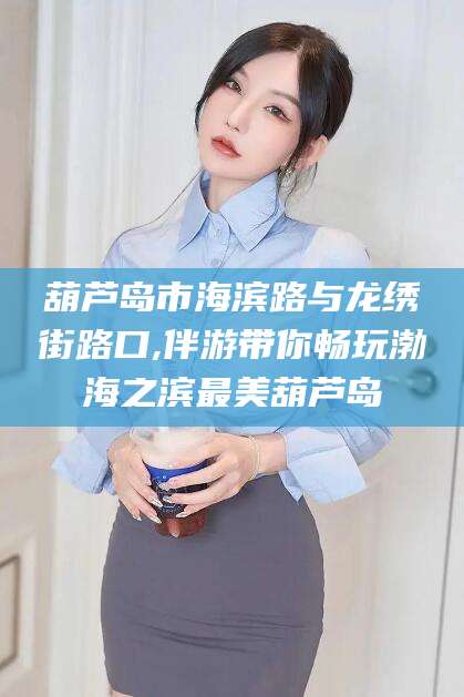 平凉葫芦岛市海滨路与龙绣街路口,伴游带你畅玩渤海之滨最美葫芦岛