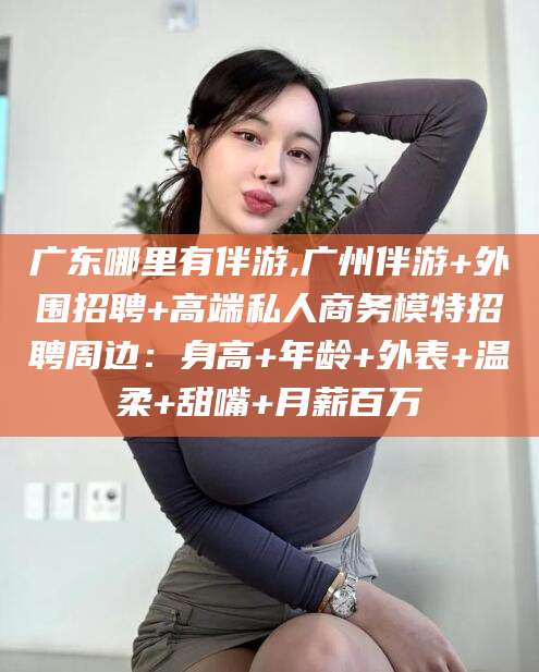 平凉广东哪里有伴游,广州伴游+外围招聘+高端私人商务模特招聘周边：身高+年龄+外表+温柔+甜嘴+月薪百万