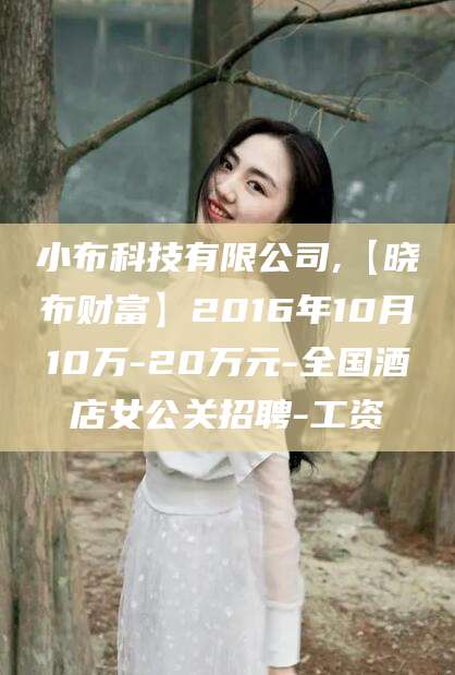 平凉小布科技有限公司,【晓布财富】2016年10月10万-20万元-全国酒店女公关招聘-工资