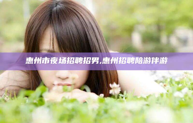 平凉惠州市夜场招聘招男,惠州招聘陪游伴游