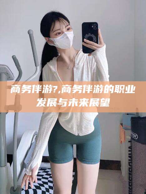 商务伴游?,商务伴游的职业发展与未来展望