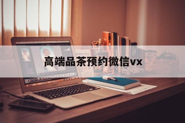 平凉关于高端品茶预约微信vx的信息