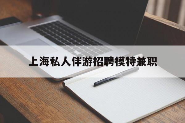 平凉关于上海私人伴游招聘模特兼职的信息